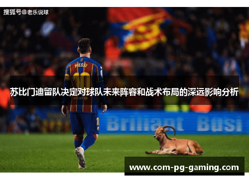 苏比门迪留队决定对球队未来阵容和战术布局的深远影响分析 苏比门迪留队决定对球队未来阵容和战术布局的深远影响分析
