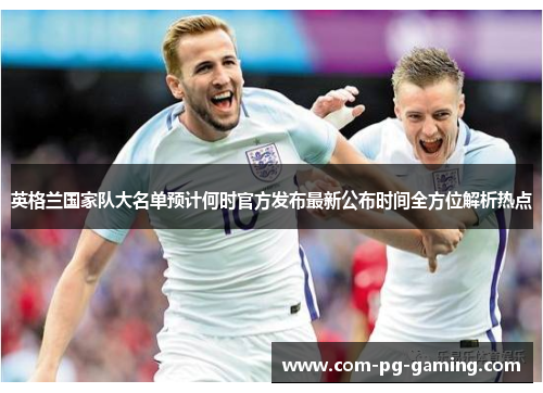 英格兰国家队大名单预计何时官方发布最新公布时间全方位解析热点 英格兰国家队大名单预计何时官方发布最新公布时间全方位解析热点