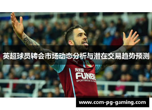 英超球员转会市场动态分析与潜在交易趋势预测 英超球员转会市场动态分析与潜在交易趋势预测