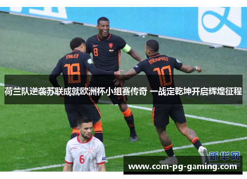 荷兰队逆袭苏联成就欧洲杯小组赛传奇 一战定乾坤开启辉煌征程