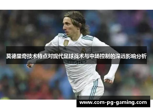 莫德里奇技术特点对现代足球战术与中场控制的深远影响分析