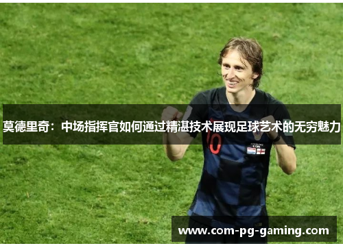 莫德里奇:中场指挥官如何通过精湛技术展现足球艺术的无穷魅力 莫德里奇:中场指挥官如何通过精湛技术展现足球艺术的无穷魅力