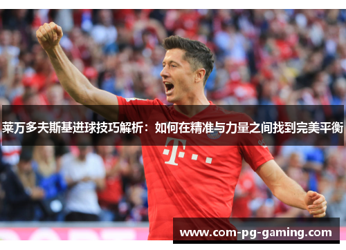 莱万多夫斯基进球技巧解析：如何在精准与力量之间找到完美平衡