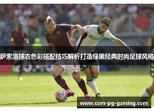 萨索洛球衣色彩搭配技巧解析打造绿黑经典时尚足球风格