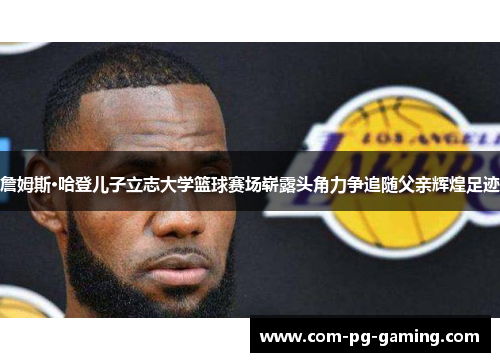 詹姆斯·哈登儿子立志大学篮球赛场崭露头角力争追随父亲辉煌足迹 詹姆斯·哈登儿子立志大学篮球赛场崭露头角力争追随父亲辉煌足迹