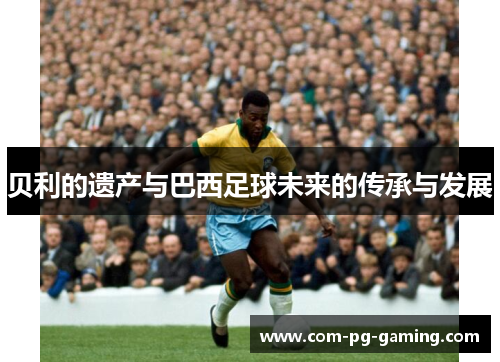 贝利的遗产与巴西足球未来的传承与发展