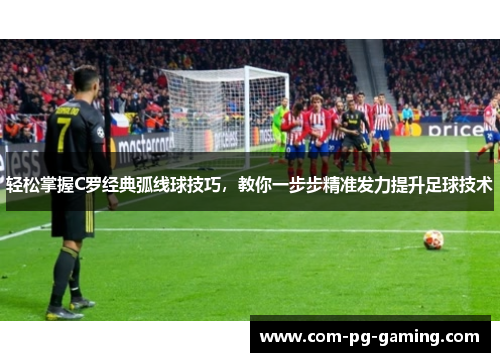 轻松掌握C罗经典弧线球技巧，教你一步步精准发力提升足球技术