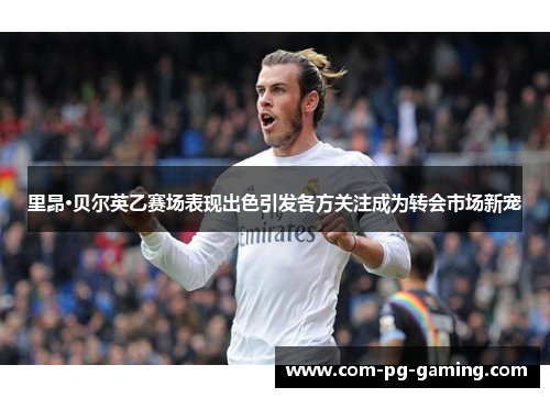 里昂·贝尔英乙赛场表现出色引发各方关注成为转会市场新宠 里昂·贝尔英乙赛场表现出色引发各方关注成为转会市场新宠