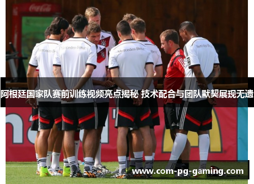 阿根廷国家队赛前训练视频亮点揭秘 技术配合与团队默契展现无遗