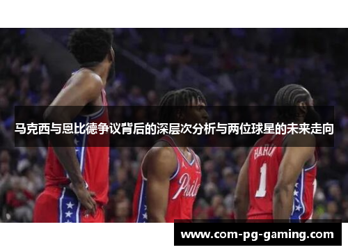 马克西与恩比德争议背后的深层次分析与两位球星的未来走向