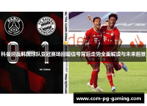 科曼迎战韩国球队亚冠赛场回暖信号背后走势全面解读与未来前景 科曼迎战韩国球队亚冠赛场回暖信号背后走势全面解读与未来前景