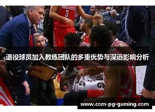 退役球员加入教练团队的多重优势与深远影响分析