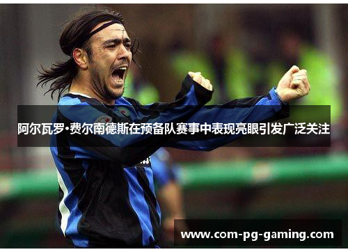 阿尔瓦罗·费尔南德斯在预备队赛事中表现亮眼引发广泛关注