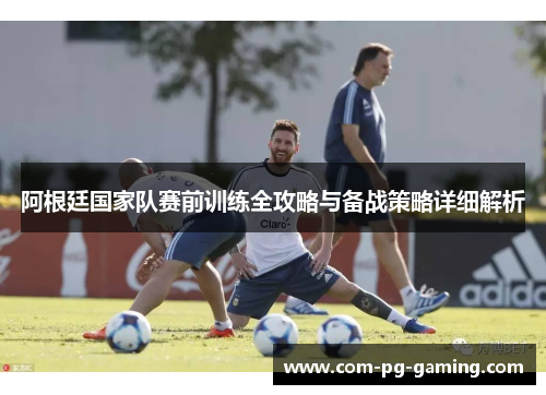 阿根廷国家队赛前训练全攻略与备战策略详细解析