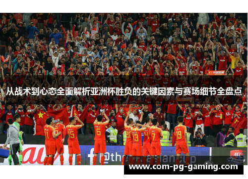从战术到心态全面解析亚洲杯胜负的关键因素与赛场细节全盘点 从战术到心态全面解析亚洲杯胜负的关键因素与赛场细节全盘点