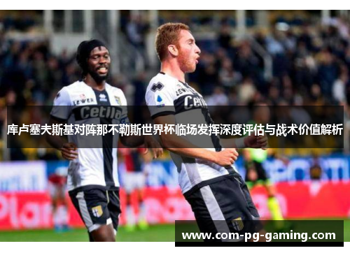 库卢塞夫斯基对阵那不勒斯世界杯临场发挥深度评估与战术价值解析 库卢塞夫斯基对阵那不勒斯世界杯临场发挥深度评估与战术价值解析