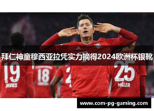 拜仁神童穆西亚拉凭实力摘得2024欧洲杯银靴 拜仁神童穆西亚拉凭实力摘得2024欧洲杯银靴