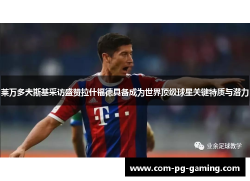 莱万多夫斯基采访盛赞拉什福德具备成为世界顶级球星关键特质与潜力 莱万多夫斯基采访盛赞拉什福德具备成为世界顶级球星关键特质与潜力