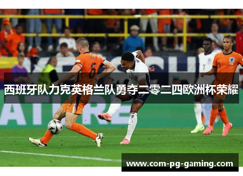 西班牙队力克英格兰队勇夺二零二四欧洲杯荣耀 西班牙队力克英格兰队勇夺二零二四欧洲杯荣耀