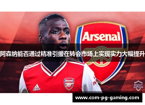 阿森纳能否通过精准引援在转会市场上实现实力大幅提升 阿森纳能否通过精准引援在转会市场上实现实力大幅提升