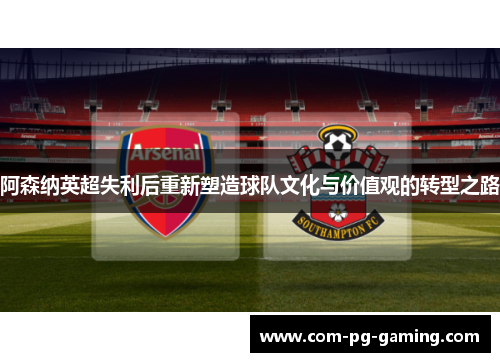 阿森纳英超失利后重新塑造球队文化与价值观的转型之路 阿森纳英超失利后重新塑造球队文化与价值观的转型之路