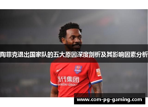 陶菲克退出国家队的五大原因深度剖析及其影响因素分析 陶菲克退出国家队的五大原因深度剖析及其影响因素分析