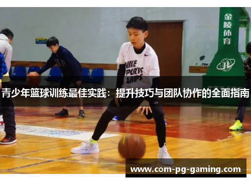 青少年篮球训练最佳实践：提升技巧与团队协作的全面指南