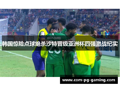 韩国惊险点球绝杀沙特晋级亚洲杯四强激战纪实