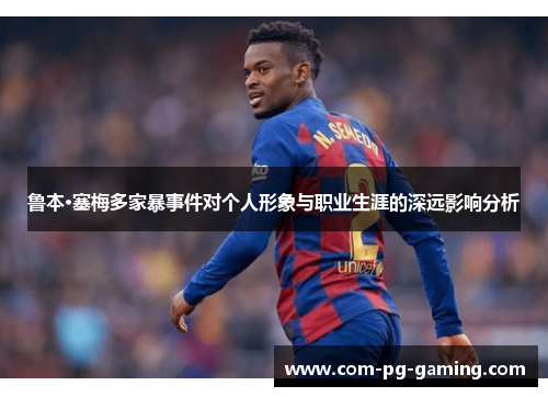 鲁本·塞梅多家暴事件对个人形象与职业生涯的深远影响分析