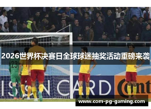 2026世界杯决赛日全球球迷抽奖活动重磅来袭