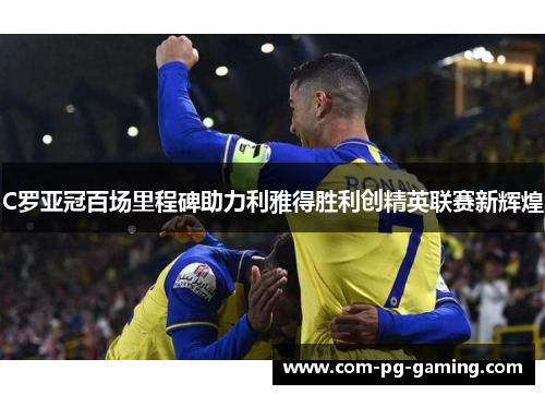 C罗亚冠百场里程碑助力利雅得胜利创精英联赛新辉煌