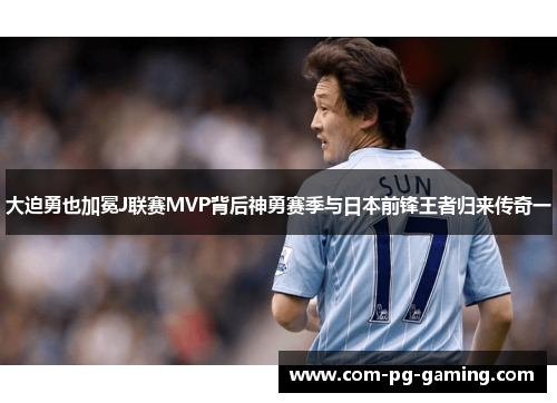 大迫勇也加冕J联赛MVP背后神勇赛季与日本前锋王者归来传奇一