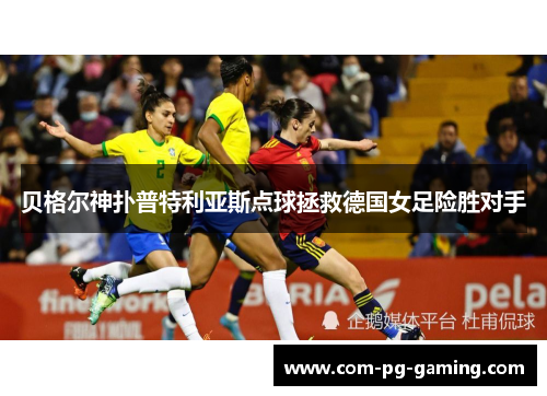 贝格尔神扑普特利亚斯点球拯救德国女足险胜对手 贝格尔神扑普特利亚斯点球拯救德国女足险胜对手