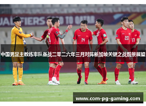 中国男足主教练率队备战二零二六年三月对阵新加坡关键之战前景展望