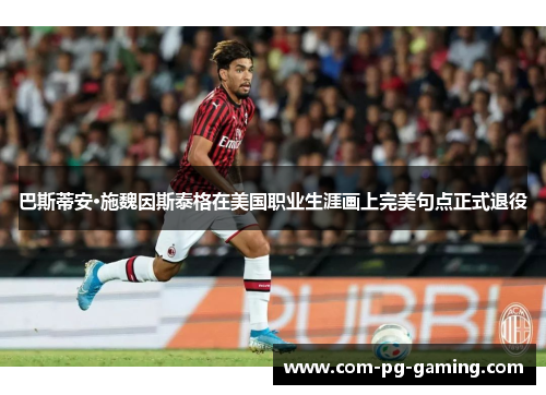 巴斯蒂安·施魏因斯泰格在美国职业生涯画上完美句点正式退役
