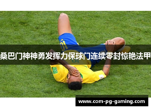 桑巴门神神勇发挥力保球门连续零封惊艳法甲
