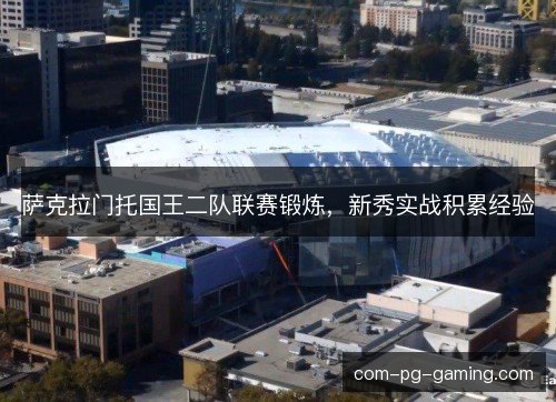 萨克拉门托国王二队联赛锻炼,新秀实战积累经验 萨克拉门托国王二队联赛锻炼,新秀实战积累经验