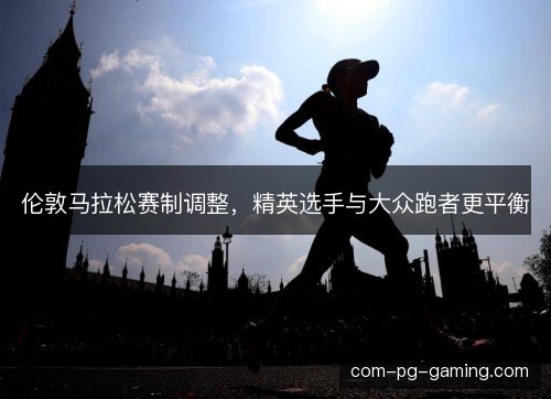 伦敦马拉松赛制调整，精英选手与大众跑者更平衡
