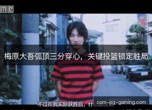 梅原大吾弧顶三分穿心，关键投篮锁定胜局